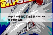 wepoker平台运营方是谁（wepoker平台怎么样）