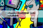 citypoker怎么进俱乐部（pokercity的官网）