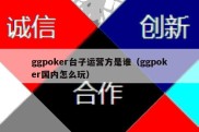 ggpoker台子运营方是谁（ggpoker国内怎么玩）