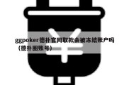 ggpoker德扑官网取款会被冻结账户吗（德扑圈账号）