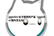 ggpoker台子提供的产品（ggpoker国内怎么玩）