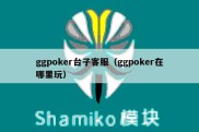 ggpoker台子客服（ggpoker在哪里玩）