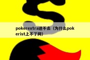 pokerextra进不去（为什么pokerist上不了网）