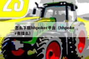 怎么下载hhpoker平台（hhpoker有挂么）